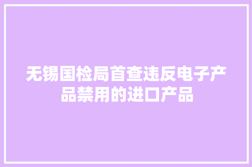 无锡国检局首查违反电子产品禁用的进口产品