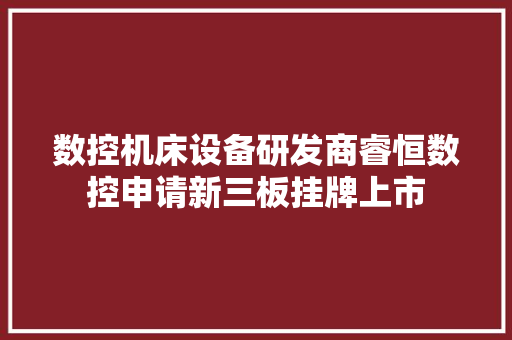 数控机床设备研发商睿恒数控申请新三板挂牌上市