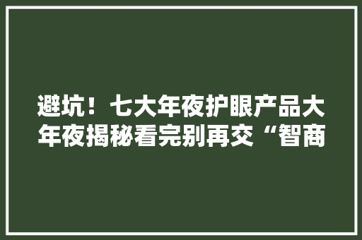 避坑！七大年夜护眼产品大年夜揭秘看完别再交“智商税”了 避坑！七大年夜护眼产品大年夜揭秘看完别再交“智商税”了 智能家居