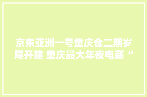 京东亚洲一号重庆仓二期岁尾开建 重庆最大年夜电商“仓库”再度扩容探秘