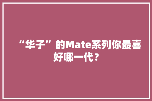 “华子”的Mate系列你最喜好哪一代？