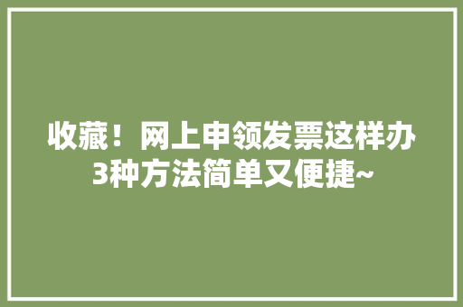 收藏！网上申领发票这样办3种方法简单又便捷~
