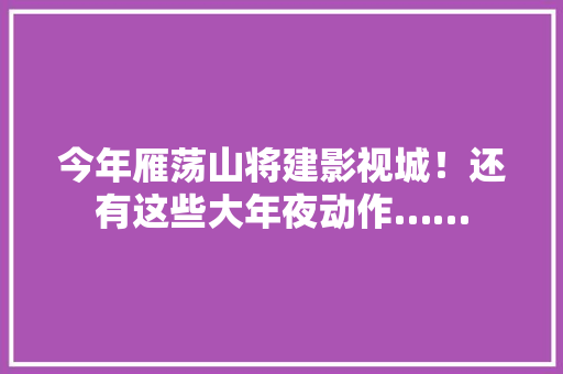 今年雁荡山将建影视城！还有这些大年夜动作……