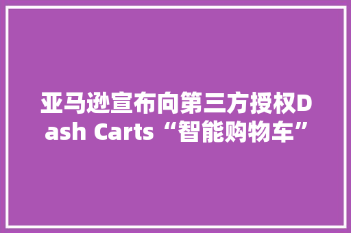 亚马逊宣布向第三方授权Dash Carts“智能购物车”无人市廛技能