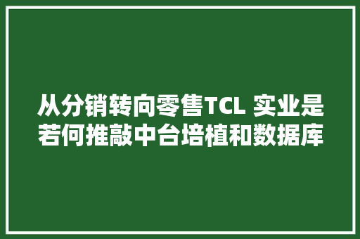 从分销转向零售TCL 实业是若何推敲中台培植和数据库选型的？ 从分销转向零售TCL 实业是若何推敲中台培植和数据库选型的？ 智能家居