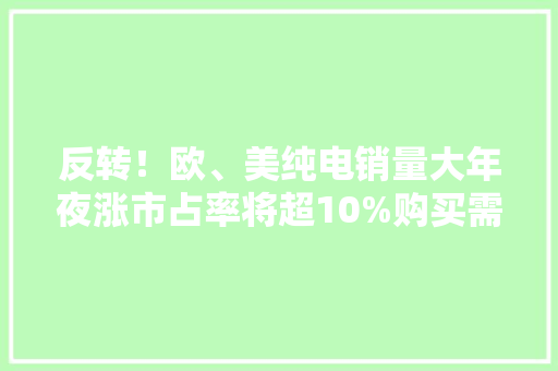 反转！欧、美纯电销量大年夜涨市占率将超10%购买需求要超国内！