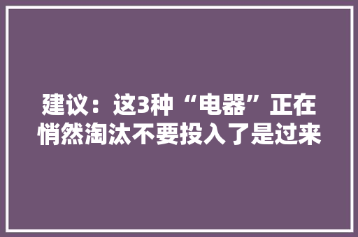 建议：这3种“电器”正在悄然淘汰不要投入了是过来人的经验