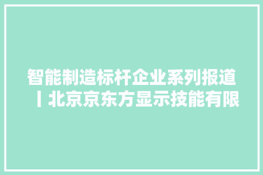 智能制造标杆企业系列报道丨北京京东方显示技能有限公司：打造高端智能的国产大年夜尺寸液晶屏分娩场景