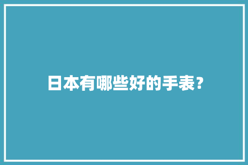 日本有哪些好的手表？ 日本有哪些好的手表？ 互联通信