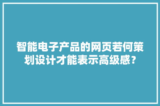 智能电子产品的网页若何策划设计才能表示高级感？ 智能电子产品的网页若何策划设计才能表示高级感？ 互联通信