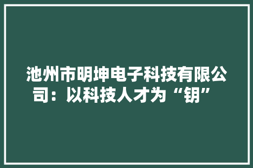 池州市明坤电子科技有限公司：以科技人才为“钥” 破解卡脖子难题