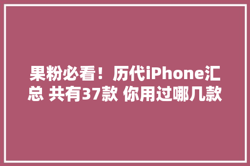 果粉必看！历代iPhone汇总 共有37款 你用过哪几款？