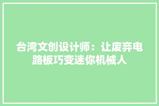 台湾文创设计师：让废弃电路板巧变迷你机械人 台湾文创设计师：让废弃电路板巧变迷你机械人 智能科技