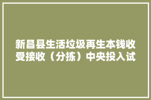 新昌县生活垃圾再生本钱收受接收（分拣）中央投入试运行