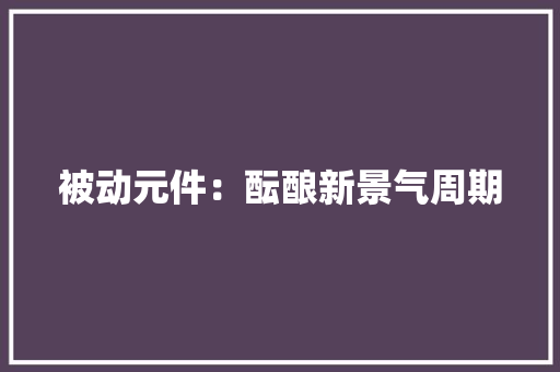 被动元件：酝酿新景气周期 被动元件：酝酿新景气周期 互联通信