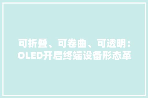 可折叠、可卷曲、可透明：OLED开启终端设备形态革命