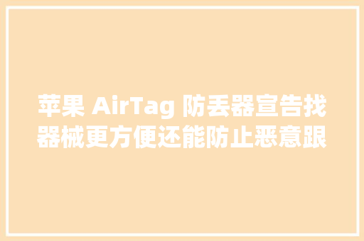 苹果 AirTag 防丢器宣告找器械更方便还能防止恶意跟踪