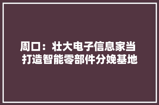 周口：壮大电子信息家当 打造智能零部件分娩基地