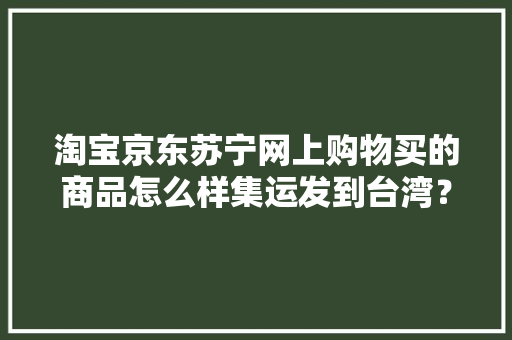 淘宝京东苏宁网上购物买的商品怎么样集运发到台湾？
