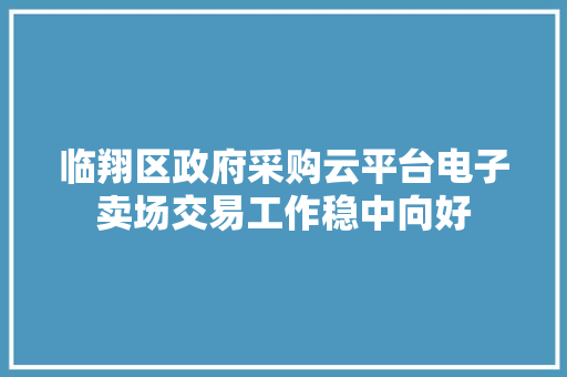 临翔区政府采购云平台电子卖场交易工作稳中向好
