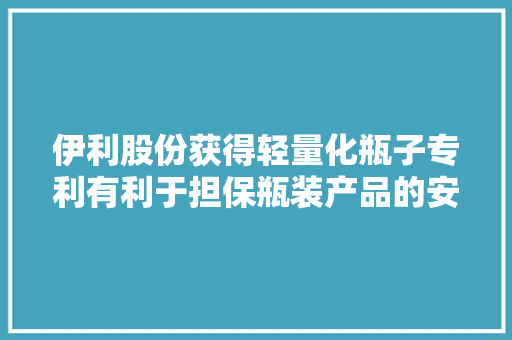 伊利股份获得轻量化瓶子专利有利于担保瓶装产品的安然机能