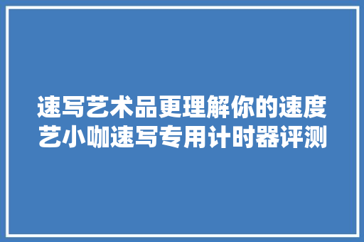 速写艺术品更理解你的速度艺小咖速写专用计时器评测