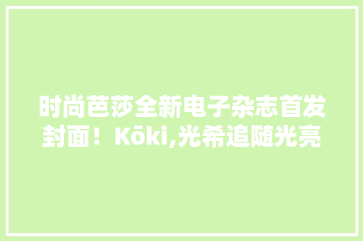 时尚芭莎全新电子杂志首发封面！Kōki,光希追随光亮与欲望奋力前行