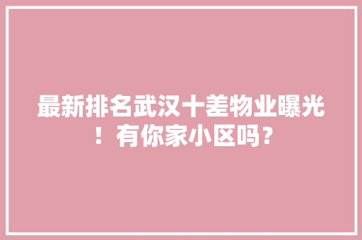 最新排名武汉十差物业曝光！有你家小区吗？