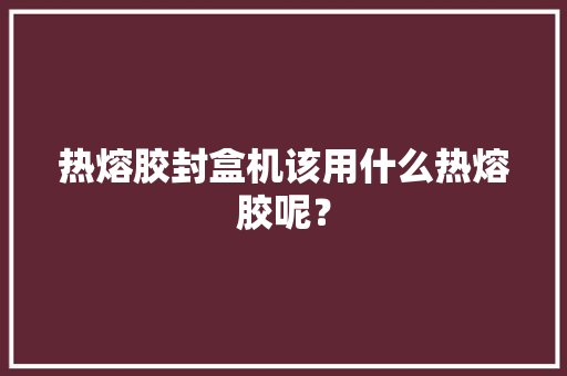 热熔胶封盒机该用什么热熔胶呢？