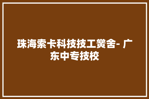 珠海索卡科技技工黉舍- 广东中专技校
