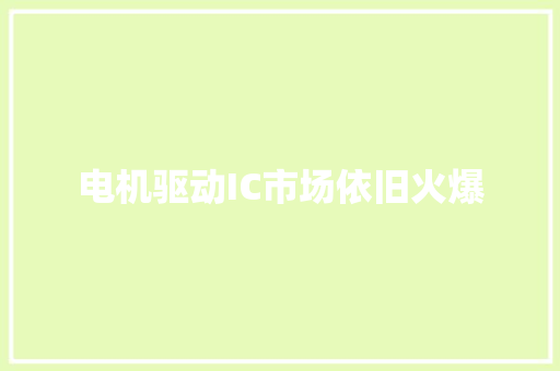 电机驱动IC市场依旧火爆 电机驱动IC市场依旧火爆 智能科技