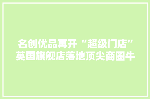 名创优品再开“超级门店”英国旗舰店落地顶尖商圈牛津街