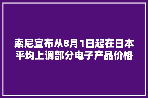 索尼宣布从8月1日起在日本平均上调部分电子产品价格约10%