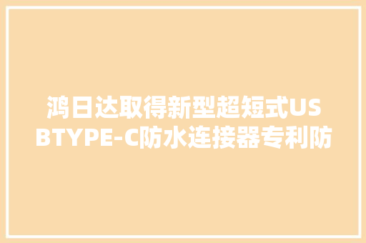 鸿日达取得新型超短式USBTYPE-C防水连接器专利防水防尘效果好产品强度高 鸿日达取得新型超短式USBTYPE-C防水连接器专利防水防尘效果好产品强度高 智能科技