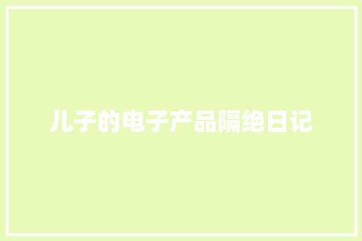 儿子的电子产品隔绝日记 儿子的电子产品隔绝日记 互联通信