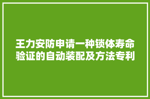 王力安防申请一种锁体寿命验证的自动装配及方法专利自动装配可以快速实行周期性测试工作远胜于人工手动测试的速度极大年夜地节省了时间和人力本钱