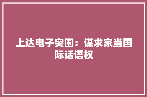 上达电子突围：谋求家当国际话语权