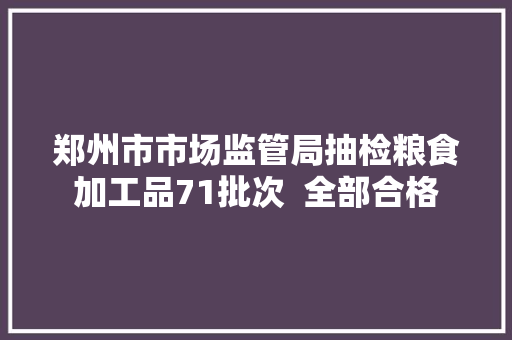 郑州市市场监管局抽检粮食加工品71批次  全部合格