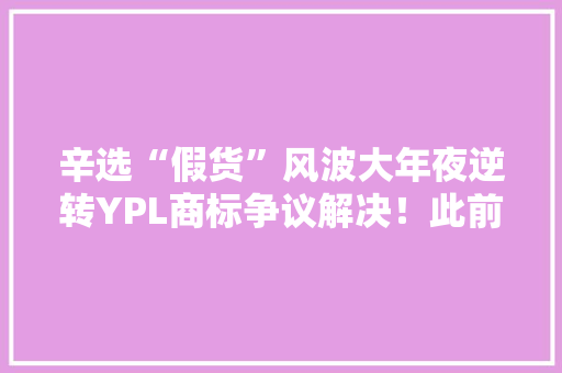 辛选“假货”风波大年夜逆转YPL商标争议解决！此前谁在造假