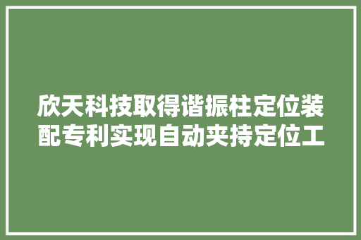 欣天科技取得谐振柱定位装配专利实现自动夹持定位工作节约工作人员的体力和操作时间
