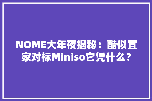 NOME大年夜揭秘：酷似宜家对标Miniso它凭什么？