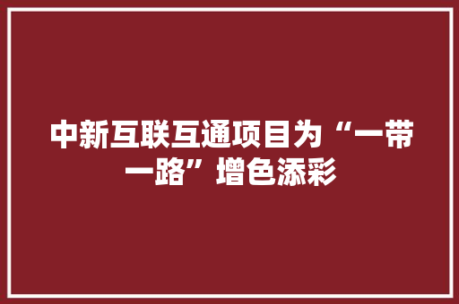 中新互联互通项目为“一带一路”增色添彩