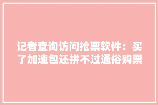 记者查询访问抢票软件：买了加速包还拼不过通俗购票