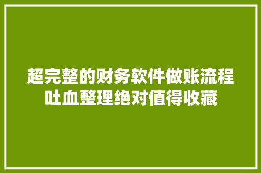 超完整的财务软件做账流程吐血整理绝对值得收藏