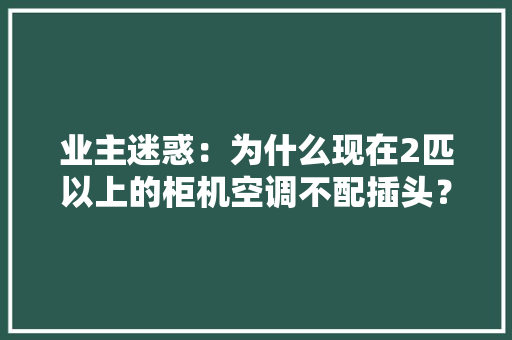 业主迷惑：为什么现在2匹以上的柜机空调不配插头？还要另掏120块