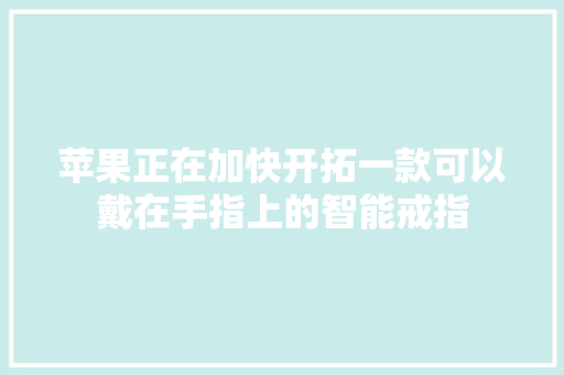苹果正在加快开拓一款可以戴在手指上的智能戒指