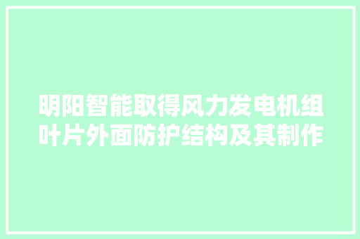 明阳智能取得风力发电机组叶片外面防护结构及其制作方法专利施工效率高