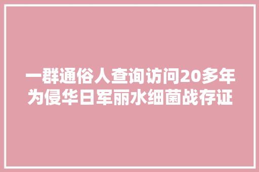 一群通俗人查询访问20多年为侵华日军丽水细菌战存证