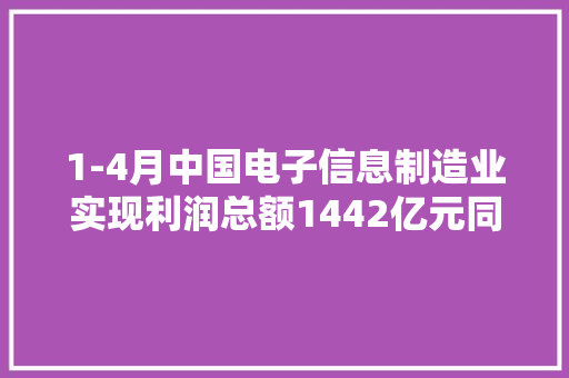 1-4月中国电子信息制造业实现利润总额1442亿元同比增长75.8%