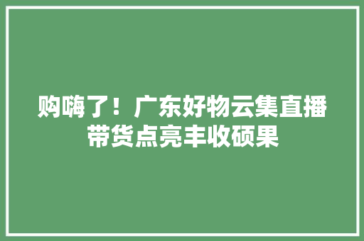 购嗨了！广东好物云集直播带货点亮丰收硕果 购嗨了！广东好物云集直播带货点亮丰收硕果 人工智能